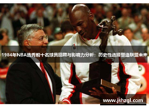 1984年NBA选秀前十名球员回顾与影响力分析：历史性选择塑造联盟未来